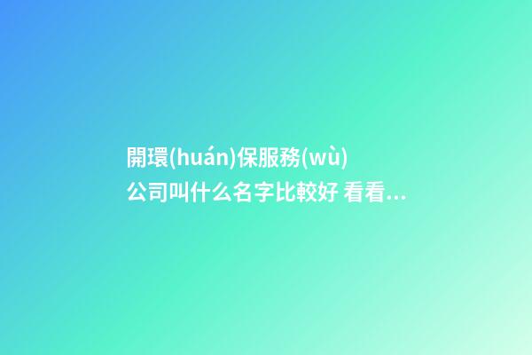 開環(huán)保服務(wù)公司叫什么名字比較好 看看寓意財(cái)運(yùn)的美名-第1張-公司起名-玄機(jī)派